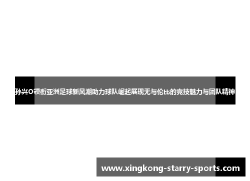 孙兴O领衔亚洲足球新风潮助力球队崛起展现无与伦比的竞技魅力与团队精神