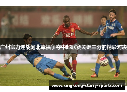 广州富力迎战河北幸福争夺中超联赛关键三分的精彩对决