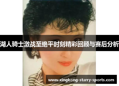 湖人骑士激战至绝平时刻精彩回顾与赛后分析
